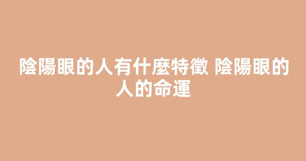 陰陽眼的人有什麼特徵 陰陽眼的人的命運